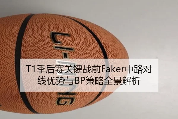 T1季后赛关键战前Faker中路对线优势与BP策略全景解析